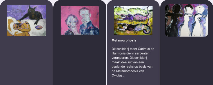 Metamorphosis  Dit schilderij toont Cadmus en Harmonia die in serpenten veranderen. Dit schilderij maakt deel uit van een geplande reeks op basis van de Metamorphosis van Ovidius..